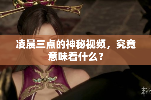凌晨三点的神秘视频，究竟意味着什么？