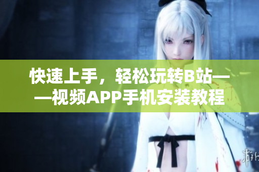 快速上手，轻松玩转B站——视频APP手机安装教程