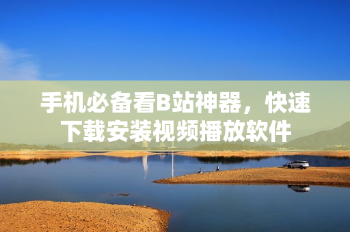 手机必备看B站神器，快速下载安装视频播放软件