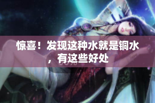惊喜！发现这种水就是铜水，有这些好处