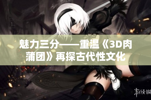 魅力三分——重温《3D肉蒲团》再探古代性文化