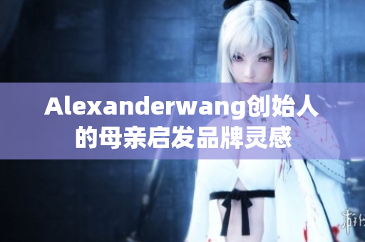 Alexanderwang创始人的母亲启发品牌灵感
