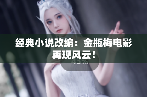 经典小说改编：金瓶梅电影再现风云！