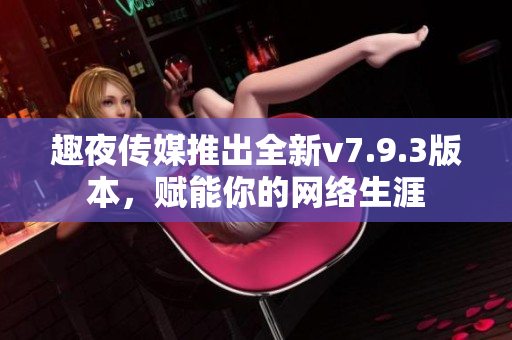 趣夜传媒推出全新v7.9.3版本，赋能你的网络生涯