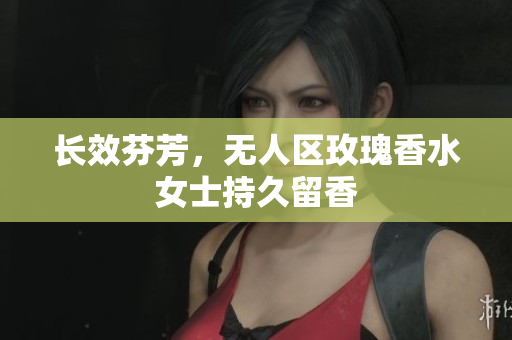 长效芬芳，无人区玫瑰香水女士持久留香