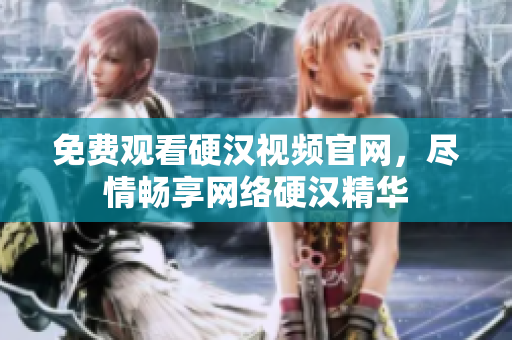 免费观看硬汉视频官网，尽情畅享网络硬汉精华