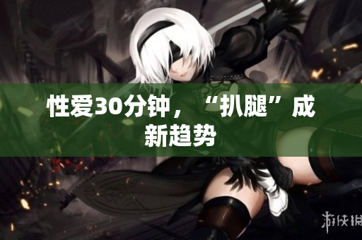 性爱30分钟，“扒腿”成新趋势