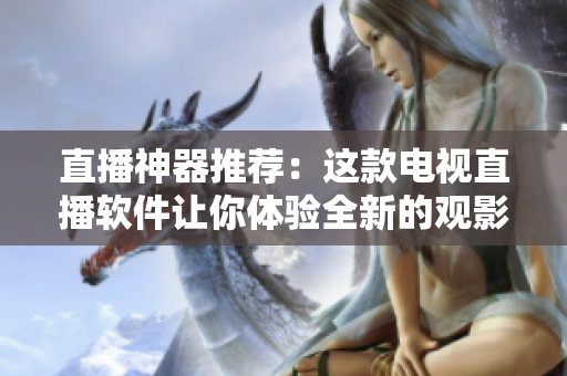 直播神器推荐：这款电视直播软件让你体验全新的观影体验