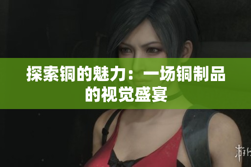 探索铜的魅力：一场铜制品的视觉盛宴