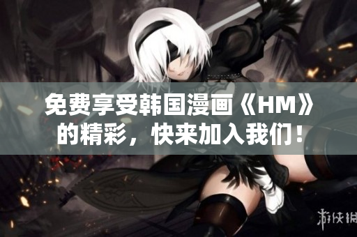 免费享受韩国漫画《HM》的精彩，快来加入我们！