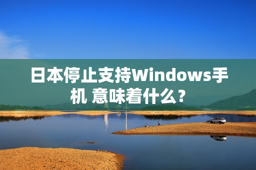 日本停止支持Windows手机 意味着什么？