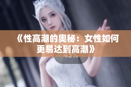 《性高潮的奥秘：女性如何更易达到高潮》