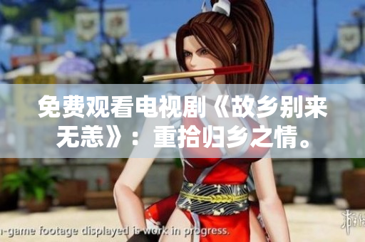 免费观看电视剧《故乡别来无恙》：重拾归乡之情。