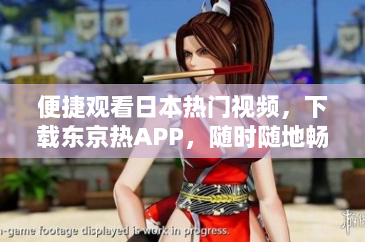 便捷观看日本热门视频，下载东京热APP，随时随地畅享性感美女