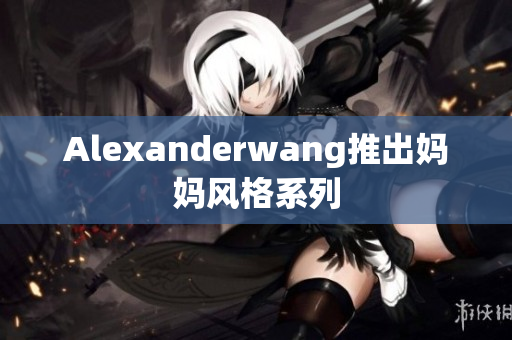 Alexanderwang推出妈妈风格系列