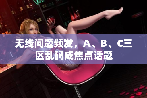 无线问题频发，A、B、C三区乱码成焦点话题