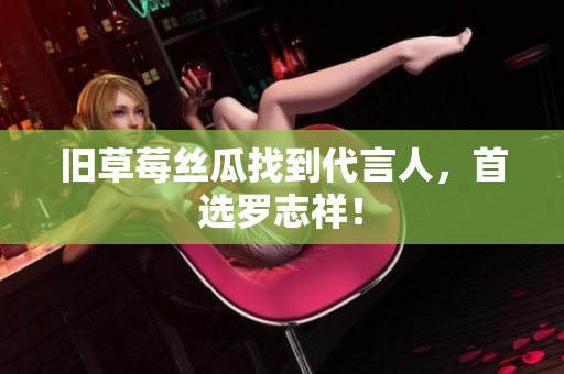 旧草莓丝瓜找到代言人，首选罗志祥！