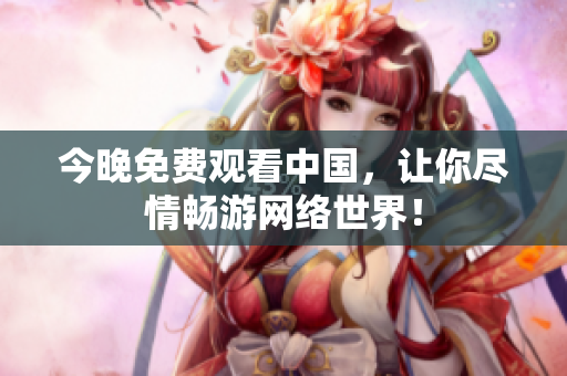 今晚免费观看中国，让你尽情畅游网络世界！