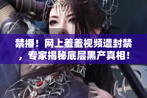 禁播！网上羞羞视频遭封禁，专家揭秘底层黑产真相！
