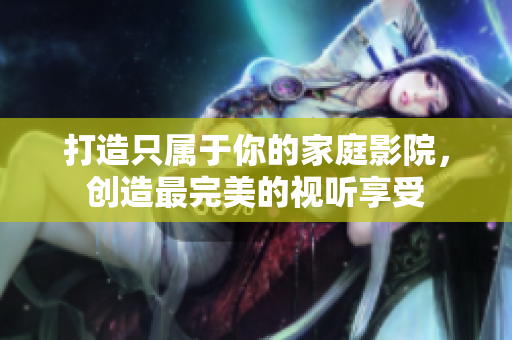 打造只属于你的家庭影院，创造最完美的视听享受
