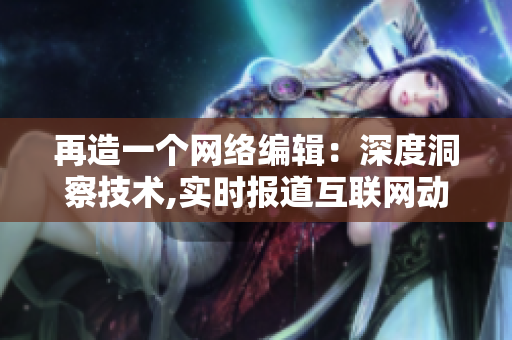 再造一个网络编辑：深度洞察技术,实时报道互联网动态