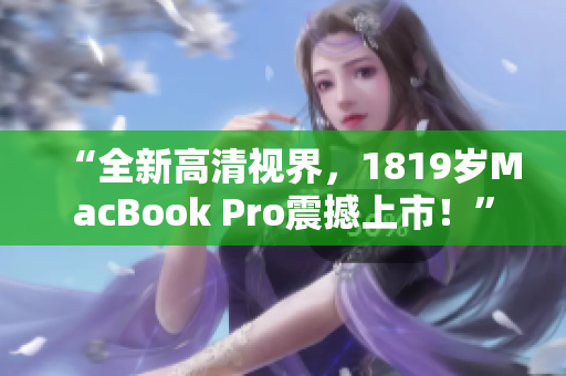 “全新高清视界，1819岁MacBook Pro震撼上市！”