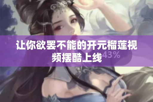 让你欲罢不能的开元榴莲视频摆酷上线