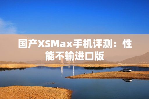 国产XSMax手机评测：性能不输进口版