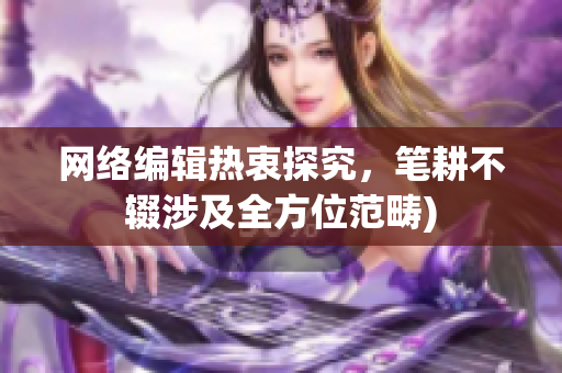 网络编辑热衷探究，笔耕不辍涉及全方位范畴)