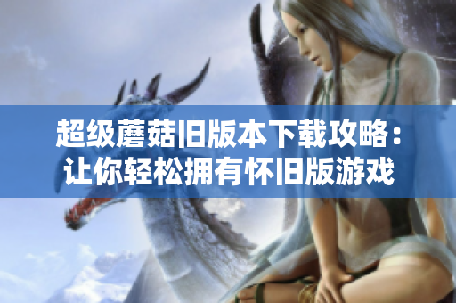 超级蘑菇旧版本下载攻略：让你轻松拥有怀旧版游戏