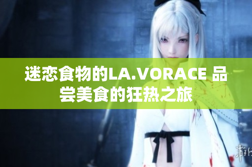 迷恋食物的LA.VORACE 品尝美食的狂热之旅