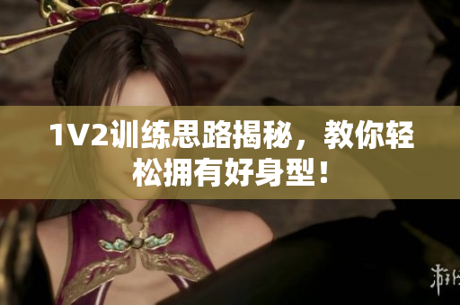 1V2训练思路揭秘，教你轻松拥有好身型！