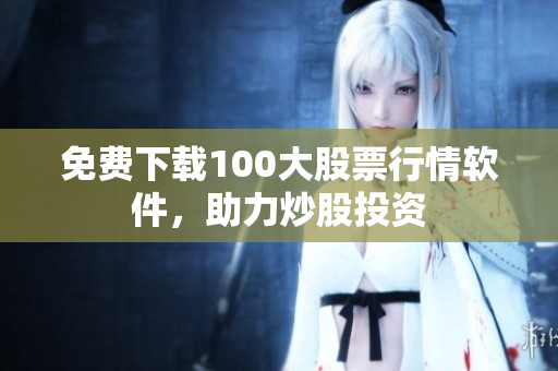 免费下载100大股票行情软件，助力炒股投资