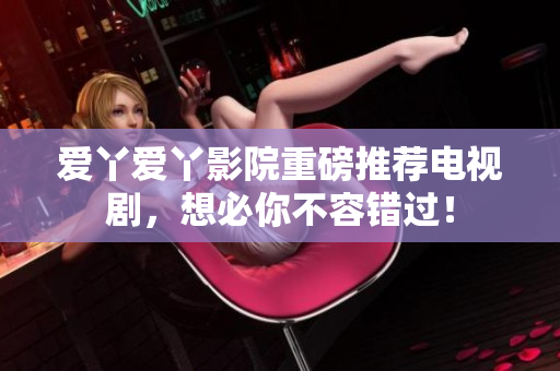 爱丫爱丫影院重磅推荐电视剧，想必你不容错过！