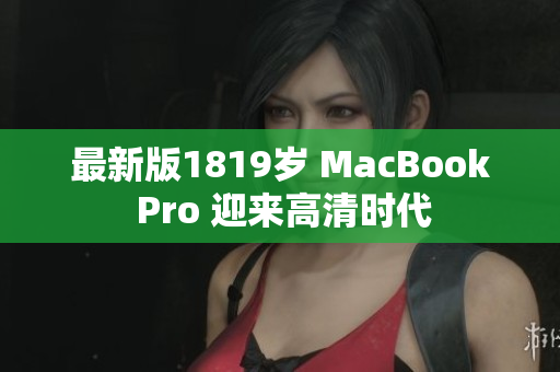 最新版1819岁 MacBook Pro 迎来高清时代