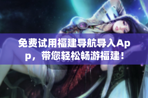 免费试用福建导航导入App，带您轻松畅游福建！