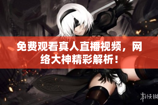 免费观看真人直播视频，网络大神精彩解析！