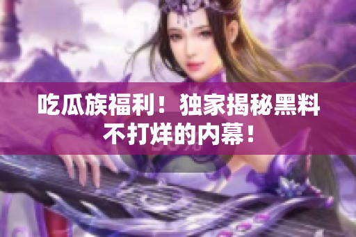 吃瓜族福利！独家揭秘黑料不打烊的内幕！