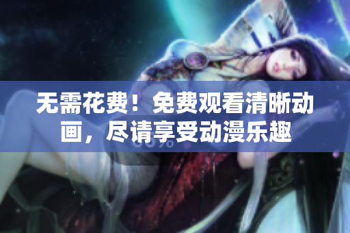 无需花费！免费观看清晰动画，尽请享受动漫乐趣