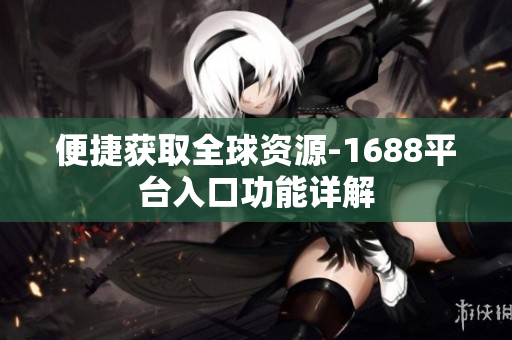 便捷获取全球资源-1688平台入口功能详解