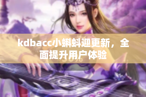 kdbacc小蝌蚪迎更新，全面提升用户体验