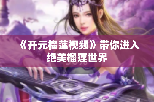 《开元榴莲视频》带你进入绝美榴莲世界