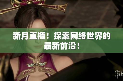新月直播！探索网络世界的最新前沿！