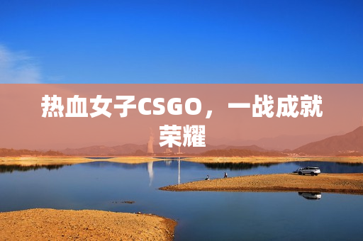 热血女子CSGO，一战成就荣耀