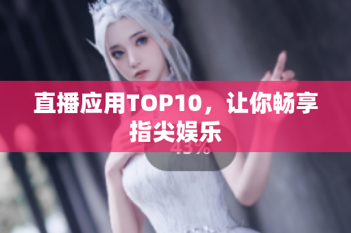 直播应用TOP10，让你畅享指尖娱乐