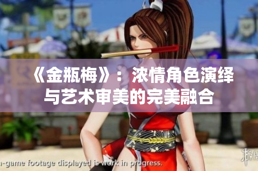 《金瓶梅》：浓情角色演绎与艺术审美的完美融合