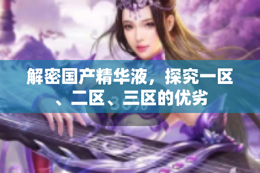 解密国产精华液，探究一区、二区、三区的优劣