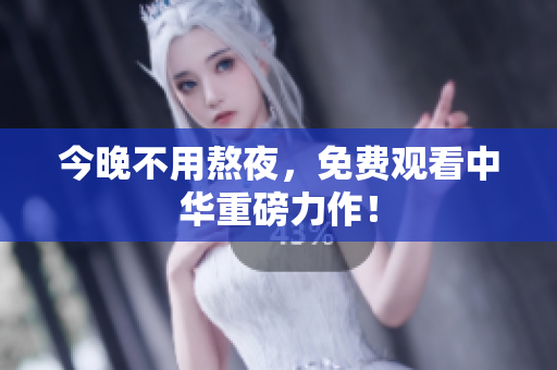 今晚不用熬夜，免费观看中华重磅力作！