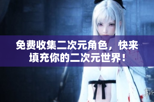 免费收集二次元角色，快来填充你的二次元世界！