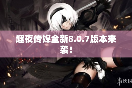 趣夜传媒全新8.0.7版本来袭！